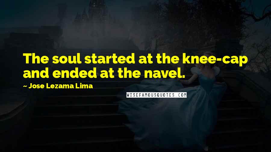 Jose Lezama Lima quotes: The soul started at the knee-cap and ended at the navel.