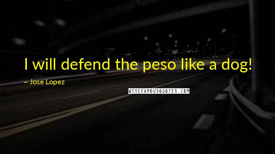 Jose Lopez quotes: I will defend the peso like a dog!