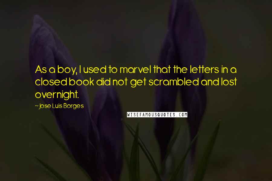 Jose Luis Borges quotes: As a boy, I used to marvel that the letters in a closed book did not get scrambled and lost overnight.