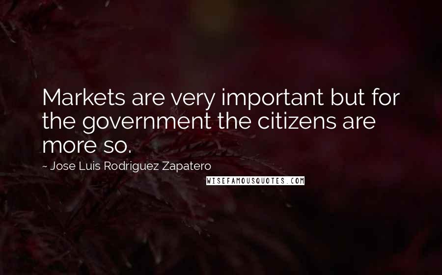 Jose Luis Rodriguez Zapatero quotes: Markets are very important but for the government the citizens are more so.