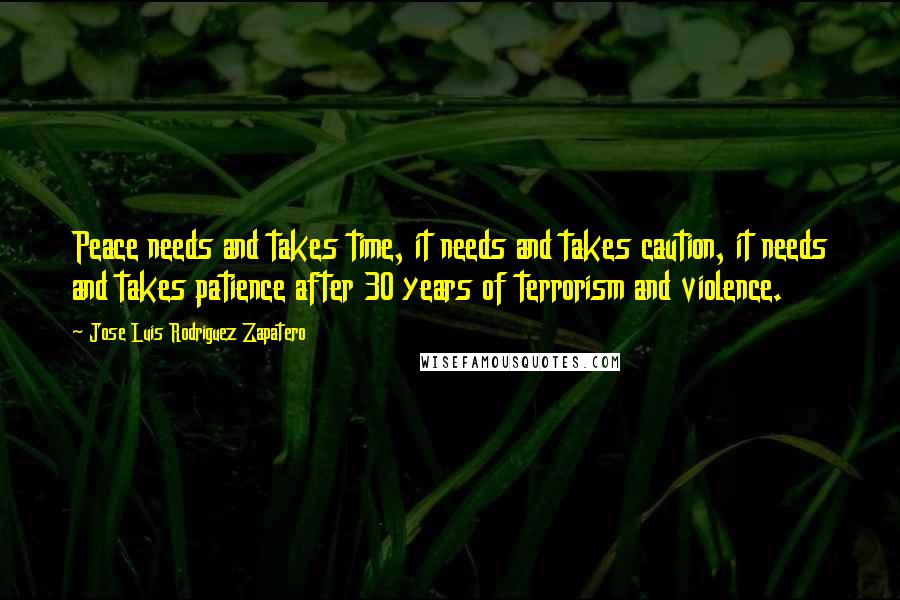 Jose Luis Rodriguez Zapatero quotes: Peace needs and takes time, it needs and takes caution, it needs and takes patience after 30 years of terrorism and violence.