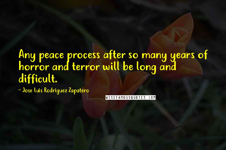 Jose Luis Rodriguez Zapatero quotes: Any peace process after so many years of horror and terror will be long and difficult.