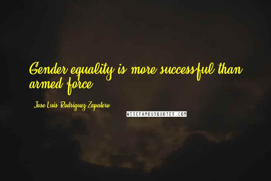 Jose Luis Rodriguez Zapatero quotes: Gender equality is more successful than armed force