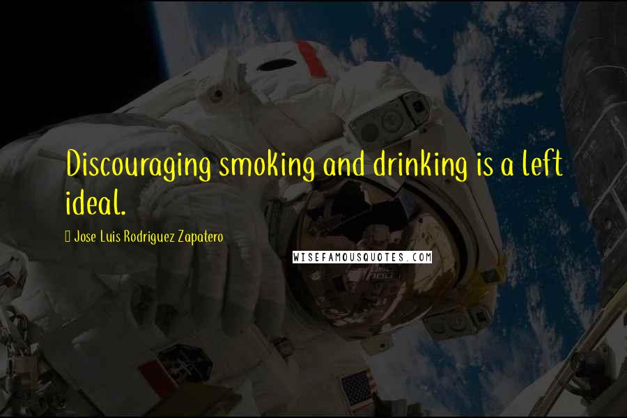 Jose Luis Rodriguez Zapatero quotes: Discouraging smoking and drinking is a left ideal.