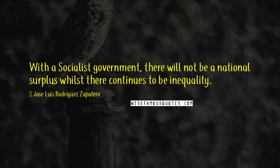 Jose Luis Rodriguez Zapatero quotes: With a Socialist government, there will not be a national surplus whilst there continues to be inequality.
