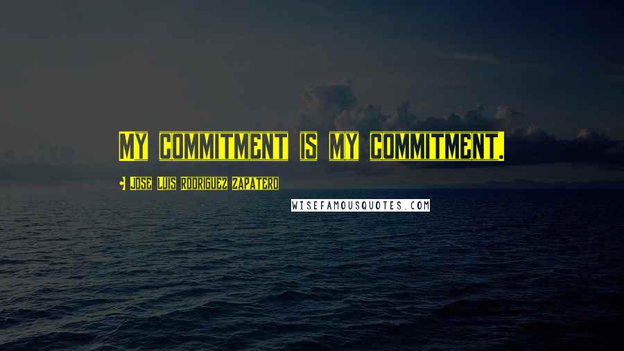 Jose Luis Rodriguez Zapatero quotes: My commitment is my commitment.
