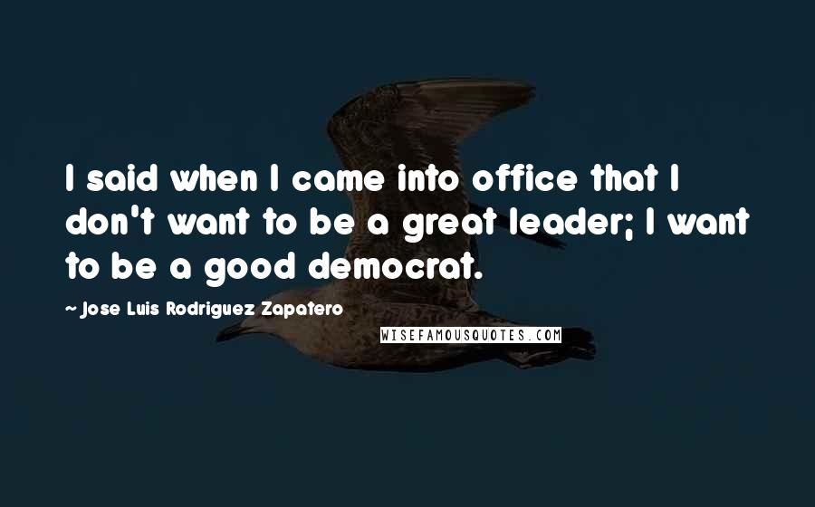 Jose Luis Rodriguez Zapatero quotes: I said when I came into office that I don't want to be a great leader; I want to be a good democrat. Jose Luis Rodriguez Zapatero quotes: I said when I came into office that I don't want to be a great leader; I want to be a good democrat.