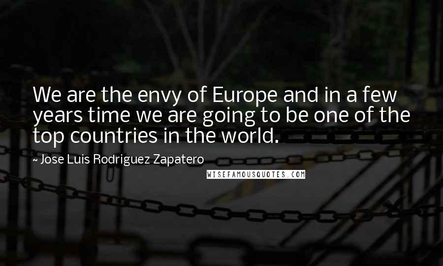 Jose Luis Rodriguez Zapatero quotes: We are the envy of Europe and in a few years time we are going to be one of the top countries in the world.