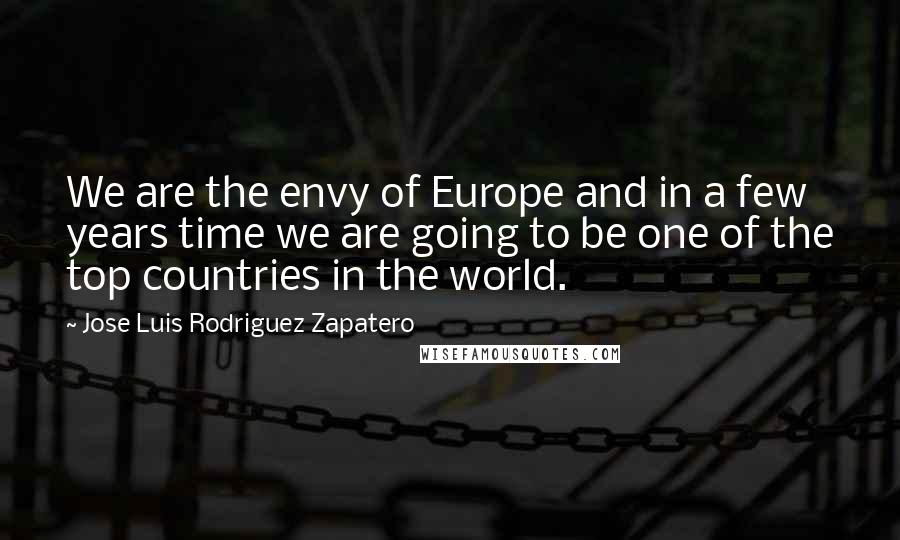 Jose Luis Rodriguez Zapatero quotes: We are the envy of Europe and in a few years time we are going to be one of the top countries in the world. Jose Luis Rodriguez Zapatero quotes: We are the envy of Europe and in a few years time we are going to be one of the top countries in the world.