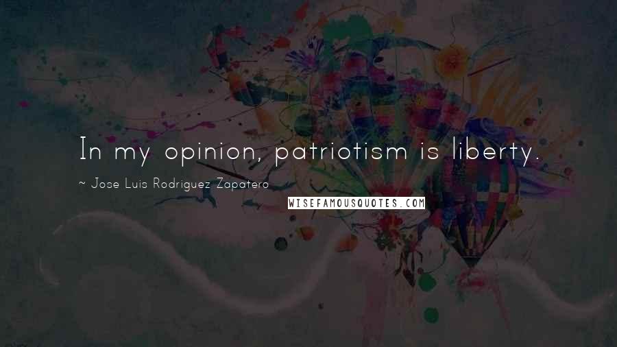 Jose Luis Rodriguez Zapatero quotes: In my opinion, patriotism is liberty.
