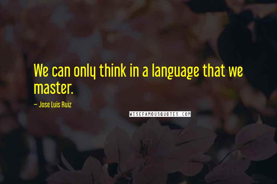 Jose Luis Ruiz quotes: We can only think in a language that we master.
