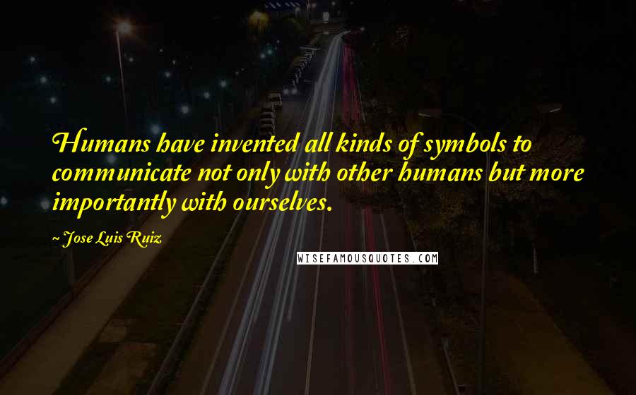 Jose Luis Ruiz quotes: Humans have invented all kinds of symbols to communicate not only with other humans but more importantly with ourselves.