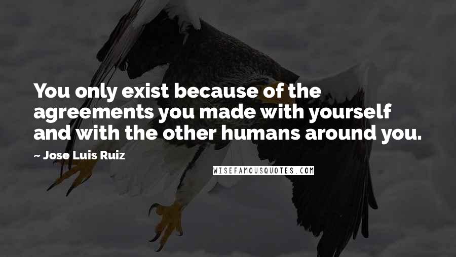 Jose Luis Ruiz quotes: You only exist because of the agreements you made with yourself and with the other humans around you.