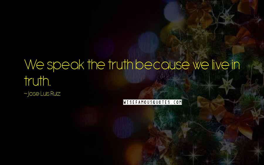 Jose Luis Ruiz quotes: We speak the truth because we live in truth.