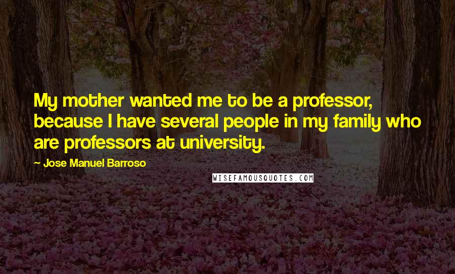 Jose Manuel Barroso quotes: My mother wanted me to be a professor, because I have several people in my family who are professors at university. Jose Manuel Barroso quotes: My mother wanted me to be a professor, because I have several people in my family who are professors at university.