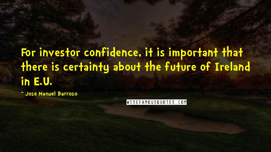 Jose Manuel Barroso quotes: For investor confidence, it is important that there is certainty about the future of Ireland in E.U. Jose Manuel Barroso quotes: For investor confidence, it is important that there is certainty about the future of Ireland in E.U.