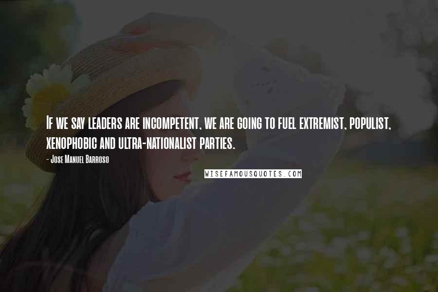 Jose Manuel Barroso quotes: If we say leaders are incompetent, we are going to fuel extremist, populist, xenophobic and ultra-nationalist parties. Jose Manuel Barroso quotes: If we say leaders are incompetent, we are going to fuel extremist, populist, xenophobic and ultra-nationalist parties.