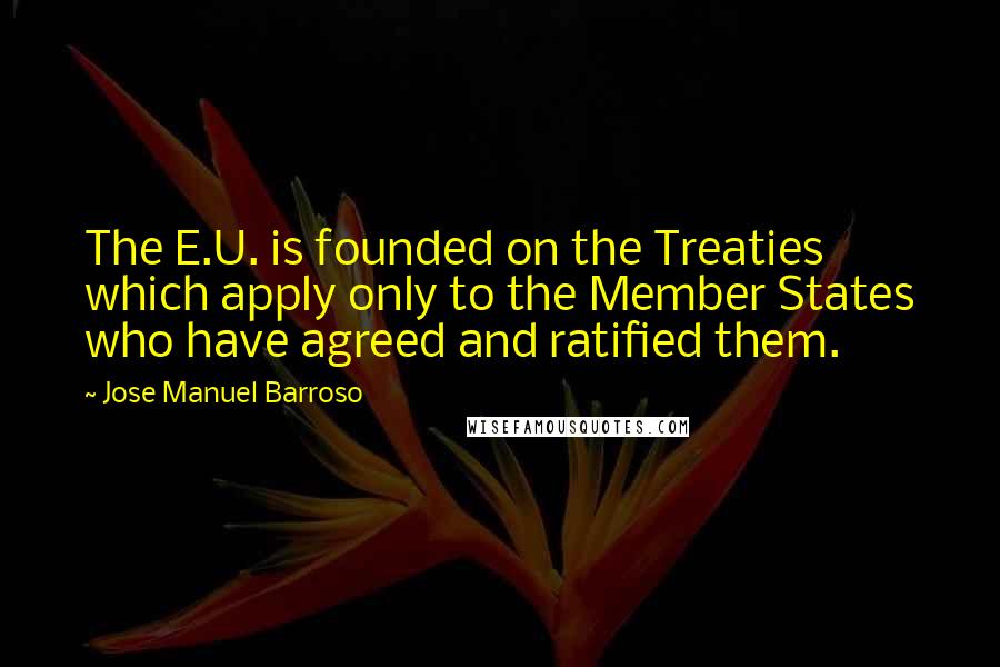 Jose Manuel Barroso quotes: The E.U. is founded on the Treaties which apply only to the Member States who have agreed and ratified them. Jose Manuel Barroso quotes: The E.U. is founded on the Treaties which apply only to the Member States who have agreed and ratified them.
