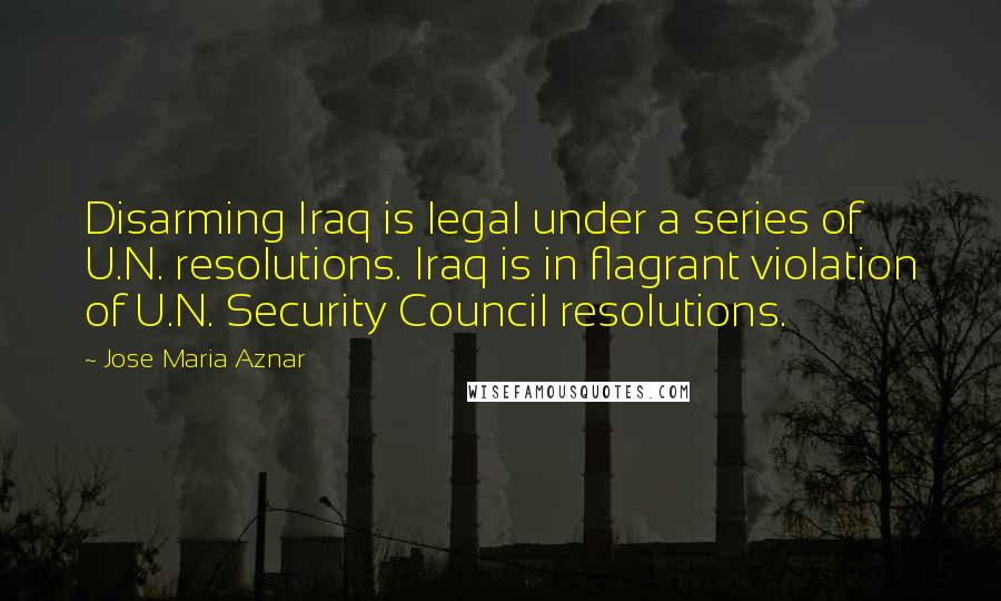 Jose Maria Aznar quotes: Disarming Iraq is legal under a series of U.N. resolutions. Iraq is in flagrant violation of U.N. Security Council resolutions.
