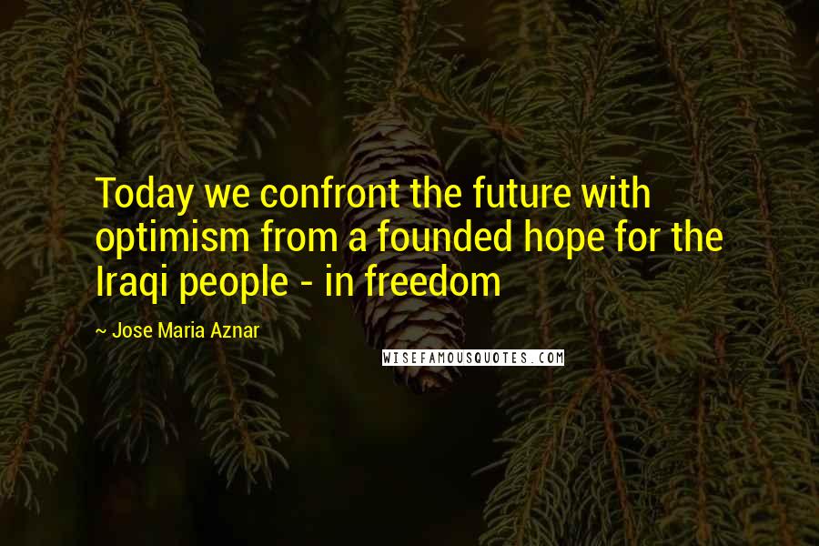 Jose Maria Aznar quotes: Today we confront the future with optimism from a founded hope for the Iraqi people - in freedom