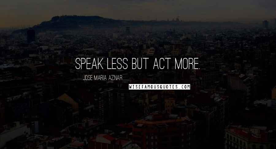 Jose Maria Aznar quotes: Speak less but act more.