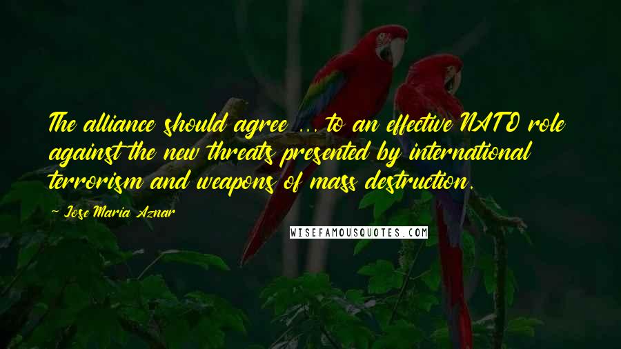 Jose Maria Aznar quotes: The alliance should agree ... to an effective NATO role against the new threats presented by international terrorism and weapons of mass destruction.