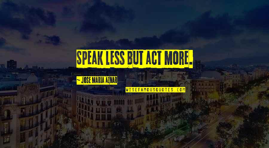 Jose Maria Aznar Quotes By Jose Maria Aznar: Speak less but act more. Jose Maria Aznar Quotes By Jose Maria Aznar: Speak less but act more.