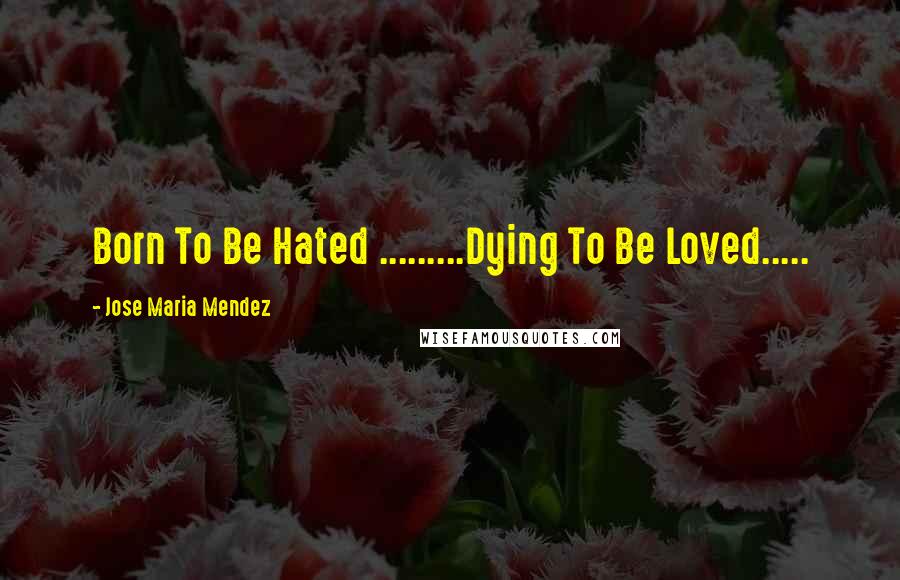 Jose Maria Mendez quotes: Born To Be Hated .........Dying To Be Loved.....