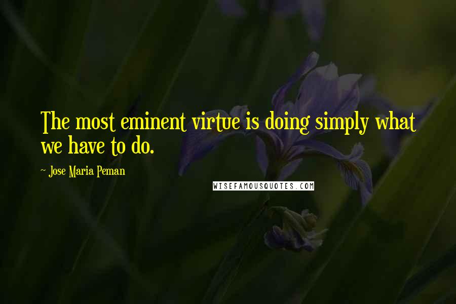 Jose Maria Peman quotes: The most eminent virtue is doing simply what we have to do.