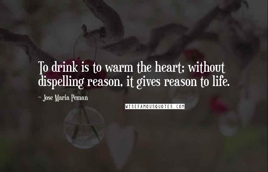Jose Maria Peman quotes: To drink is to warm the heart; without dispelling reason, it gives reason to life.