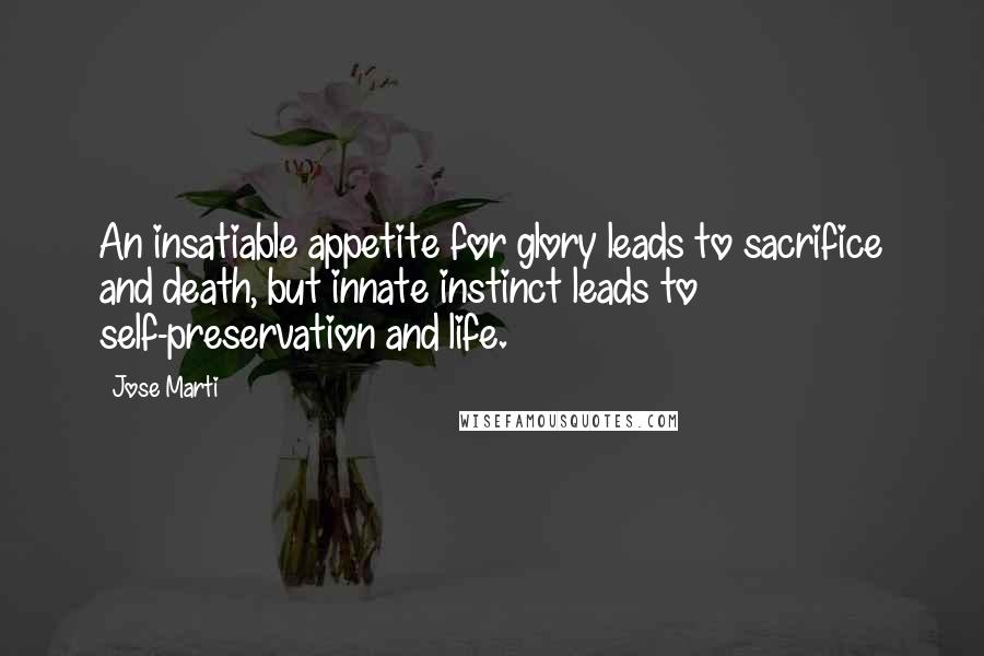 Jose Marti quotes: An insatiable appetite for glory leads to sacrifice and death, but innate instinct leads to self-preservation and life.