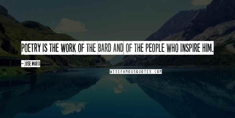 Jose Marti quotes: Poetry is the work of the bard and of the people who inspire him.