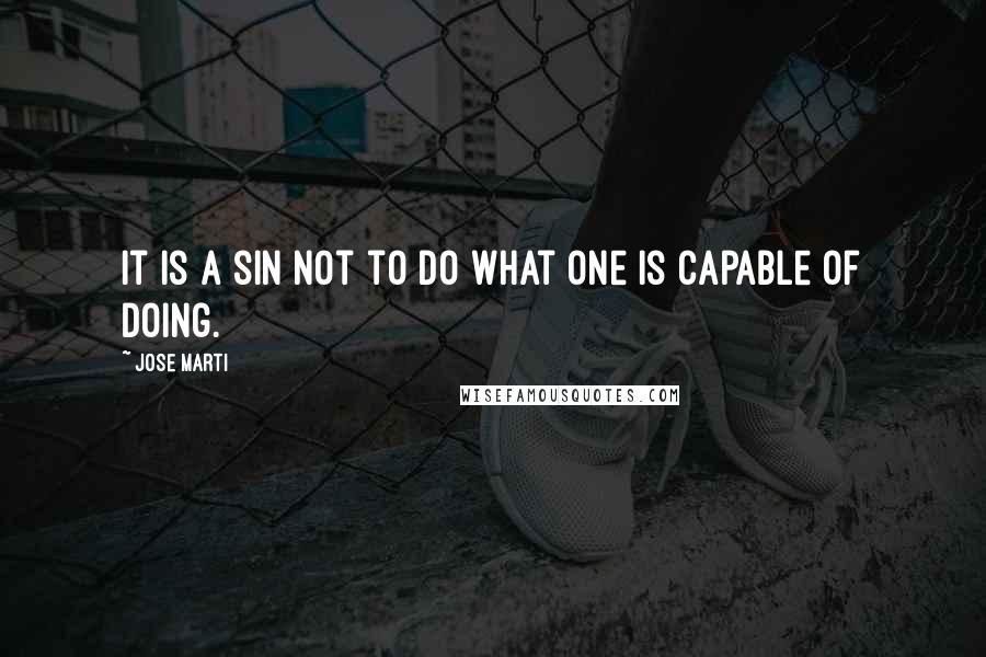 Jose Marti quotes: It is a sin not to do what one is capable of doing.