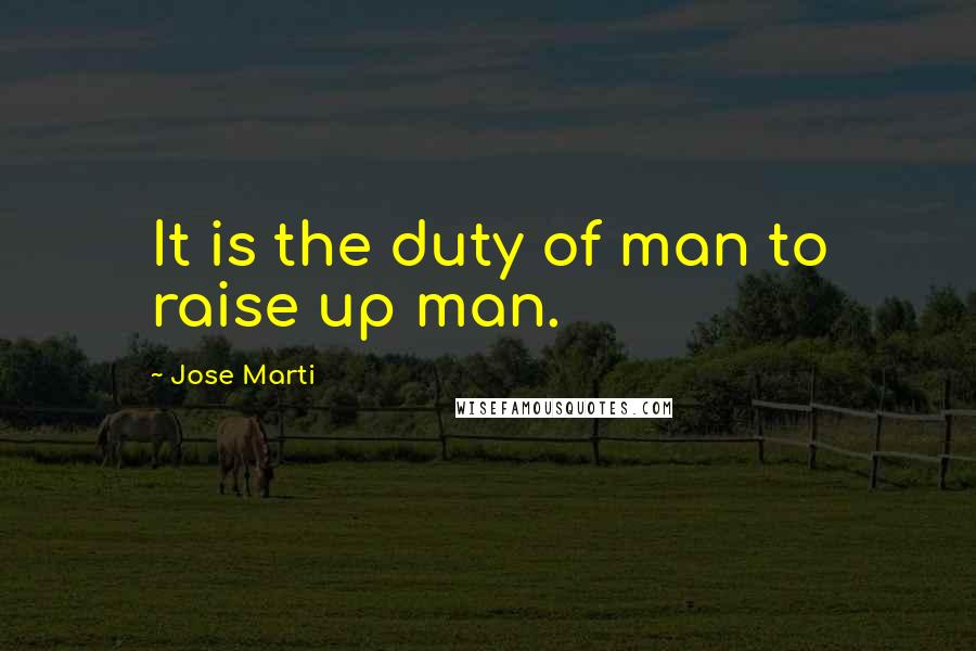 Jose Marti quotes: It is the duty of man to raise up man.