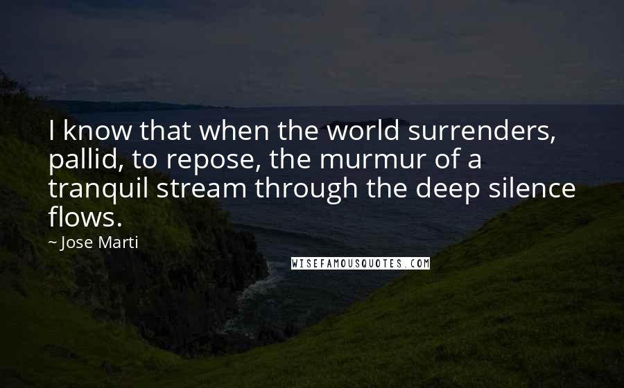 Jose Marti quotes: I know that when the world surrenders, pallid, to repose, the murmur of a tranquil stream through the deep silence flows.