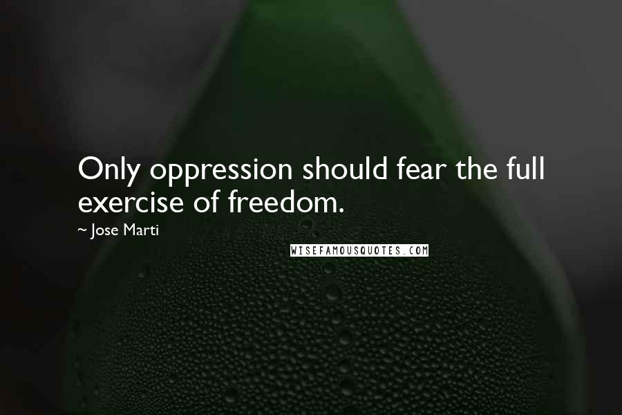 Jose Marti quotes: Only oppression should fear the full exercise of freedom.