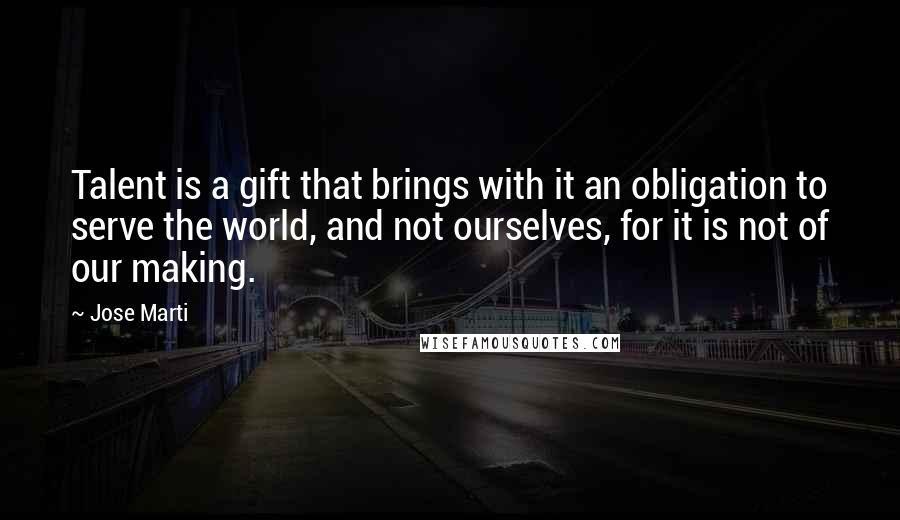 Jose Marti quotes: Talent is a gift that brings with it an obligation to serve the world, and not ourselves, for it is not of our making.