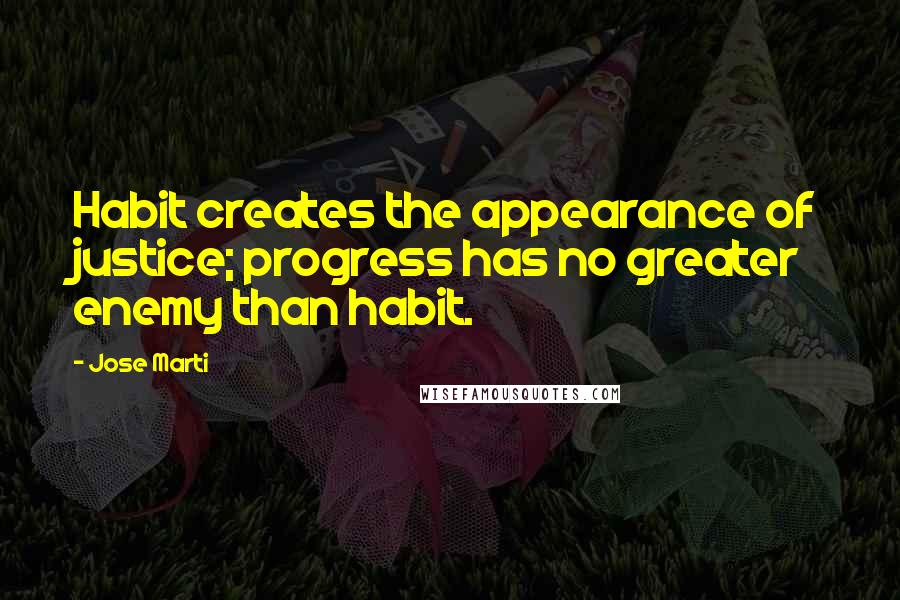 Jose Marti quotes: Habit creates the appearance of justice; progress has no greater enemy than habit.