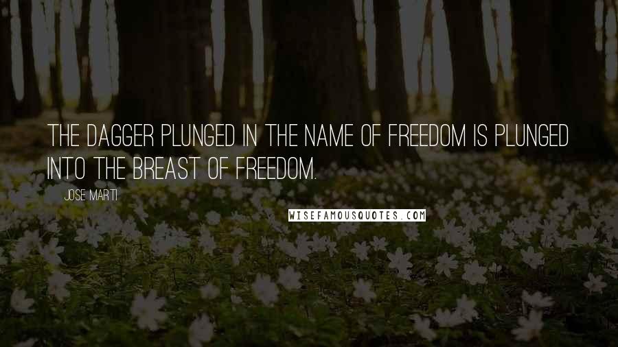 Jose Marti quotes: The dagger plunged in the name of freedom is plunged into the breast of freedom.