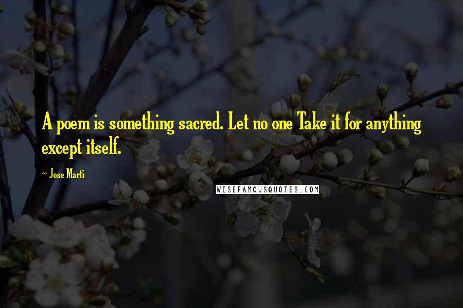 Jose Marti quotes: A poem is something sacred. Let no one Take it for anything except itself.