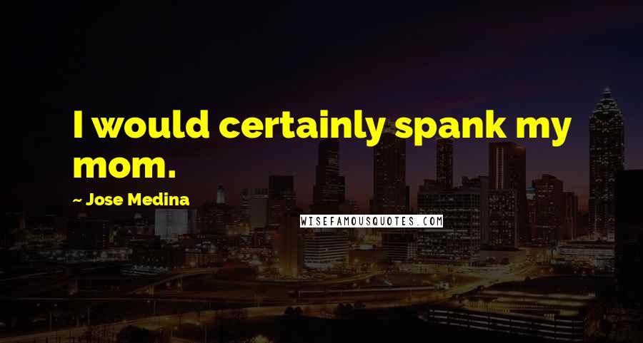 Jose Medina quotes: I would certainly spank my mom.