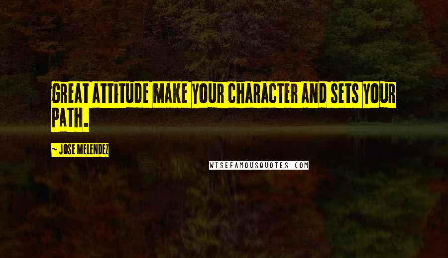 Jose Melendez quotes: great attitude make your character and sets your path.