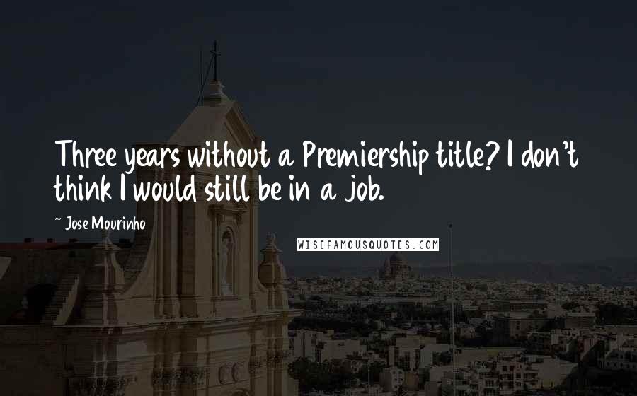 Jose Mourinho quotes: Three years without a Premiership title? I don't think I would still be in a job.