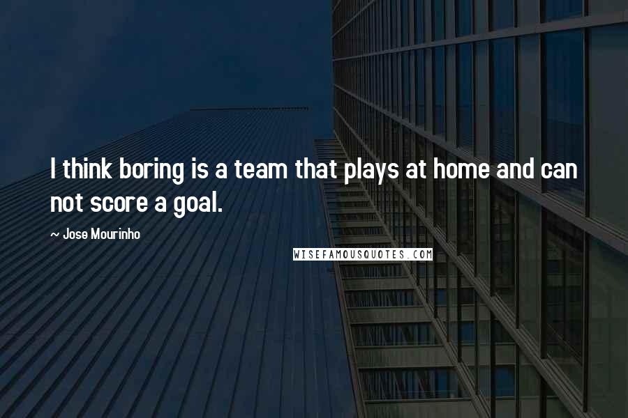 Jose Mourinho quotes: I think boring is a team that plays at home and can not score a goal.
