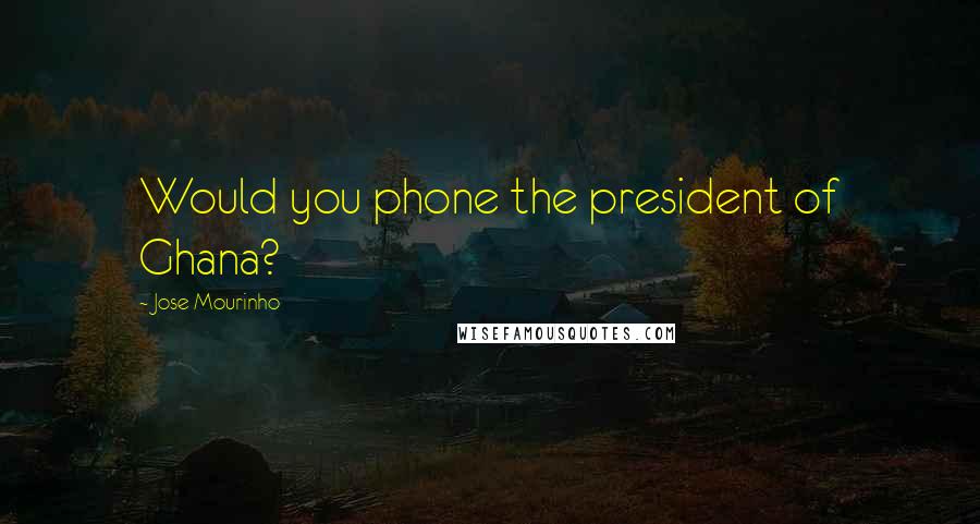 Jose Mourinho quotes: Would you phone the president of Ghana?