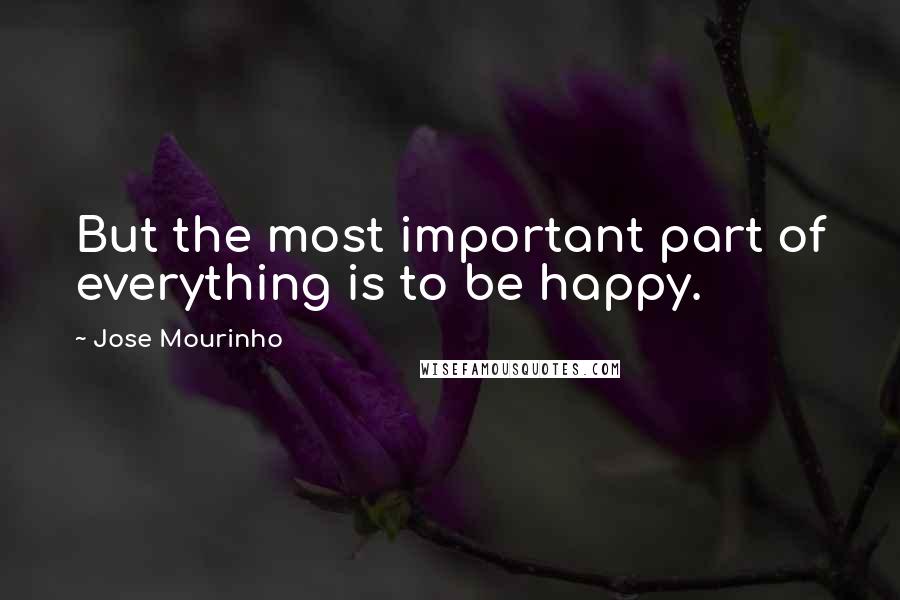 Jose Mourinho quotes: But the most important part of everything is to be happy.