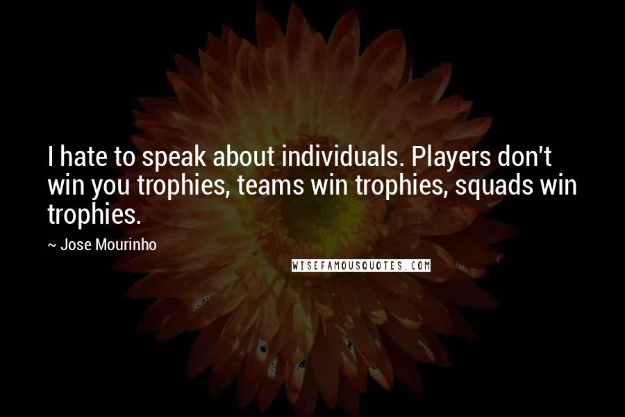 Jose Mourinho quotes: I hate to speak about individuals. Players don't win you trophies, teams win trophies, squads win trophies.