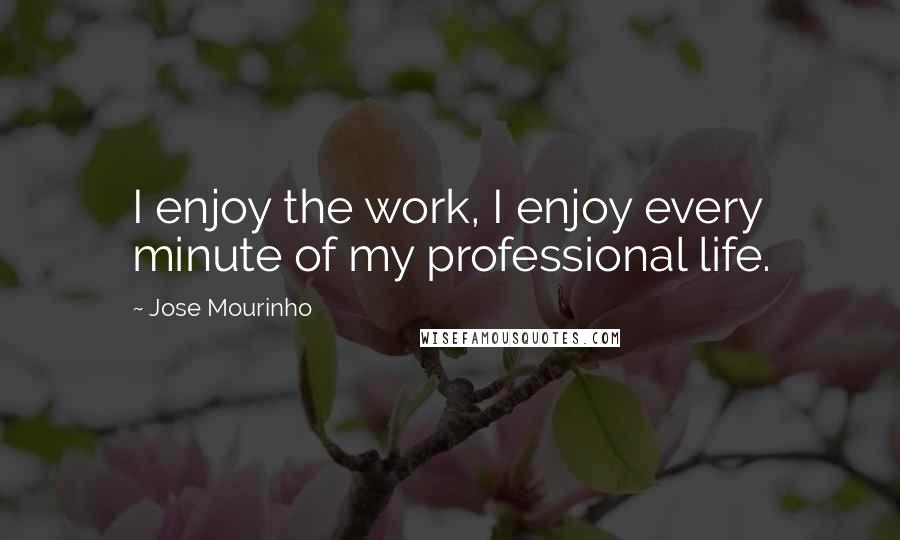 Jose Mourinho quotes: I enjoy the work, I enjoy every minute of my professional life.