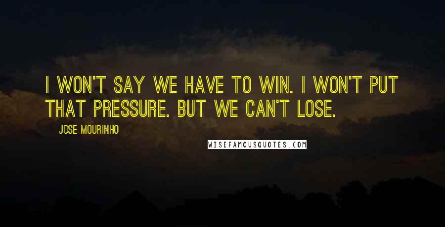 Jose Mourinho quotes: I won't say we have to win. I won't put that pressure. But we can't lose.