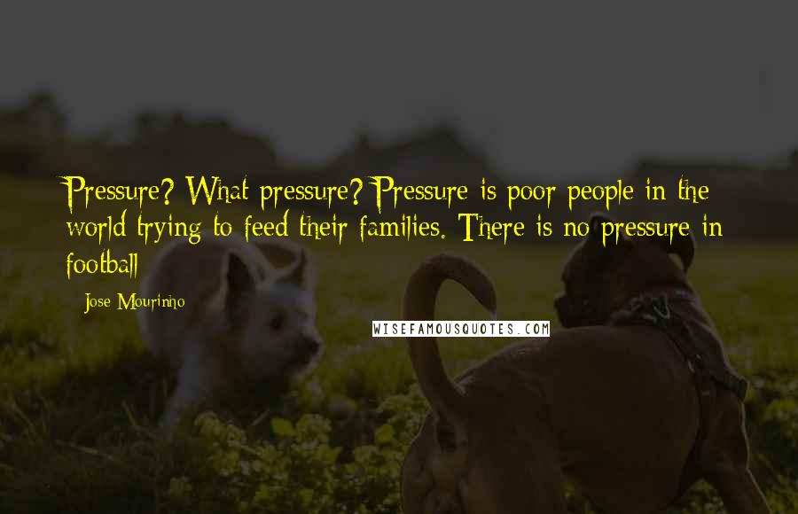 Jose Mourinho quotes: Pressure? What pressure? Pressure is poor people in the world trying to feed their families. There is no pressure in football